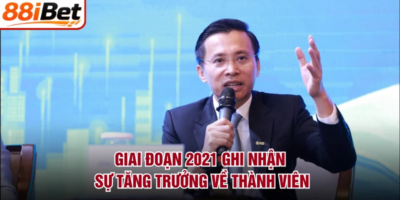 Giai đoạn 2021 ghi nhận sự tăng trưởng về thành viên