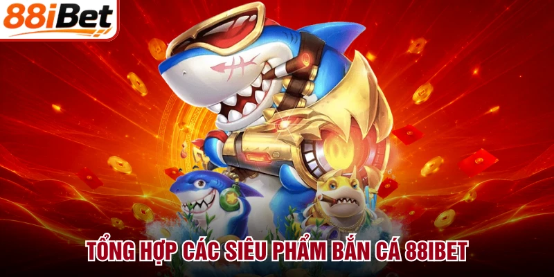 Tổng hợp các siêu phẩm bắn cá 88IBET
